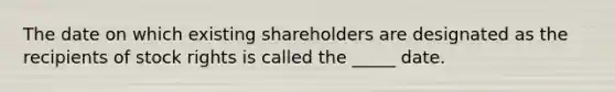 The date on which existing shareholders are designated as the recipients of stock rights is called the _____ date.