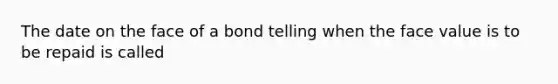 The date on the face of a bond telling when the face value is to be repaid is called