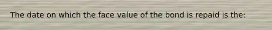 The date on which the face value of the bond is repaid is the: