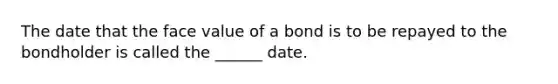 The date that the face value of a bond is to be repayed to the bondholder is called the ______ date.