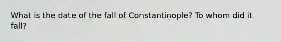 What is the date of the fall of Constantinople? To whom did it fall?