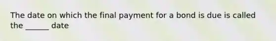 The date on which the final payment for a bond is due is called the ______ date