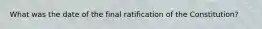 What was the date of the final ratification of the Constitution?