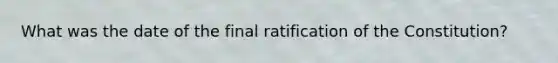 What was the date of the final ratification of the Constitution?