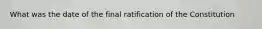 What was the date of the final ratification of the Constitution