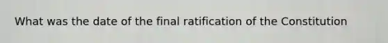 What was the date of the final ratification of the Constitution