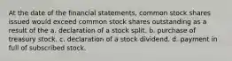 At the date of the financial statements, common stock shares issued would exceed common stock shares outstanding as a result of the a. declaration of a stock split. b. purchase of treasury stock. c. declaration of a stock dividend. d. payment in full of subscribed stock.