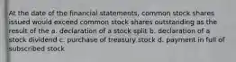 At the date of the financial statements, common stock shares issued would exceed common stock shares outstanding as the result of the a. declaration of a stock split b. declaration of a stock dividend c. purchase of treasury stock d. payment in full of subscribed stock