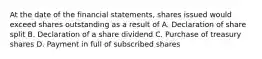 At the date of the financial statements, shares issued would exceed shares outstanding as a result of A. Declaration of share split B. Declaration of a share dividend C. Purchase of treasury shares D. Payment in full of subscribed shares