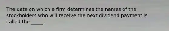 The date on which a firm determines the names of the stockholders who will receive the next dividend payment is called the _____.