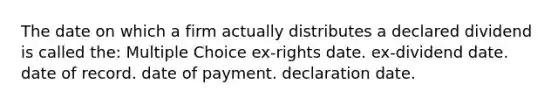 The date on which a firm actually distributes a declared dividend is called the: Multiple Choice ex-rights date. ex-dividend date. date of record. date of payment. declaration date.