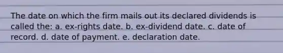 The date on which the firm mails out its declared dividends is called the: a. ex-rights date. b. ex-dividend date. c. date of record. d. date of payment. e. declaration date.