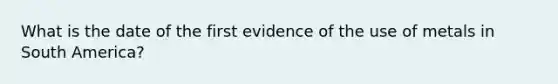 What is the date of the first evidence of the use of metals in South America?