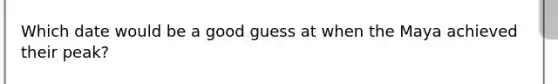 Which date would be a good guess at when the Maya achieved their peak?