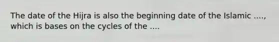 The date of the Hijra is also the beginning date of the Islamic ...., which is bases on the cycles of the ....