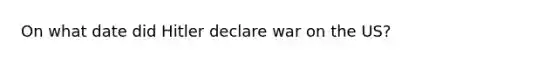 On what date did Hitler declare war on the US?