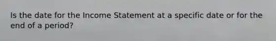 Is the date for the Income Statement at a specific date or for the end of a period?