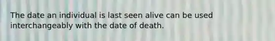 The date an individual is last seen alive can be used interchangeably with the date of death.