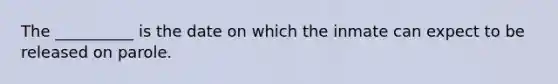 The __________ is the date on which the inmate can expect to be released on parole.