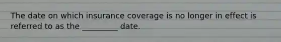 The date on which insurance coverage is no longer in effect is referred to as the _________ date.