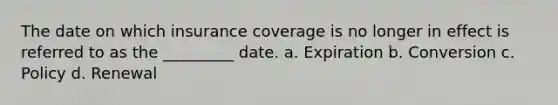 The date on which insurance coverage is no longer in effect is referred to as the _________ date. a. Expiration b. Conversion c. Policy d. Renewal