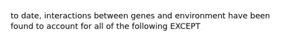 to date, interactions between genes and environment have been found to account for all of the following EXCEPT