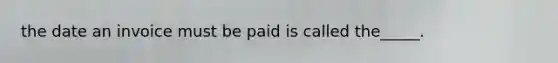 the date an invoice must be paid is called the_____.