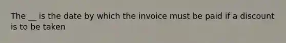 The __ is the date by which the invoice must be paid if a discount is to be taken