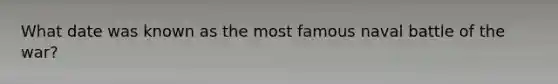 What date was known as the most famous naval battle of the war?