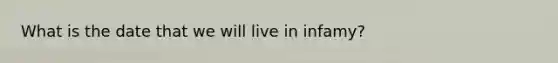 What is the date that we will live in infamy?