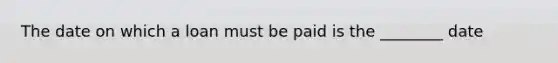 The date on which a loan must be paid is the ________ date