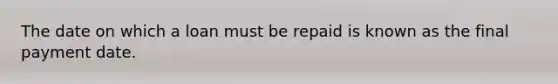 The date on which a loan must be repaid is known as the final payment date.