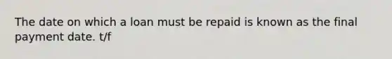 The date on which a loan must be repaid is known as the final payment date. t/f