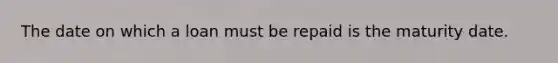 The date on which a loan must be repaid is the maturity date.