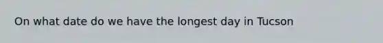 On what date do we have the longest day in Tucson