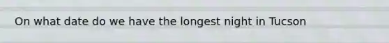 On what date do we have the longest night in Tucson