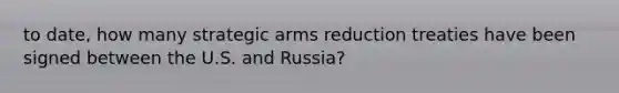 to date, how many strategic arms reduction treaties have been signed between the U.S. and Russia?