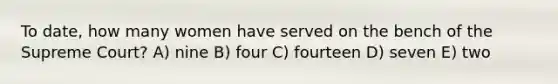 To date, how many women have served on the bench of the Supreme Court? A) nine B) four C) fourteen D) seven E) two