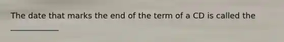 The date that marks the end of the term of a CD is called the ____________