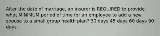 After the date of marriage, an insurer is REQUIRED to provide what MINIMUM period of time for an employee to add a new spouse to a small group health plan? 30 days 45 days 60 days 90 days