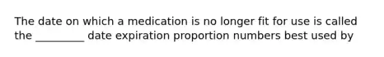 The date on which a medication is no longer fit for use is called the _________ date expiration proportion numbers best used by