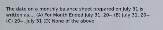 The date on a monthly balance sheet prepared on July 31 is written as.... (A) For Month Ended July 31, 20-- (B) July 31, 20-- (C) 20--, July 31 (D) None of the above