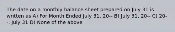 The date on a monthly balance sheet prepared on July 31 is written as A) For Month Ended July 31, 20-- B) July 31, 20-- C) 20--, July 31 D) None of the above