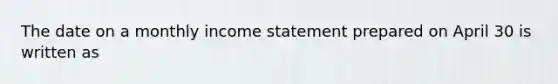 The date on a monthly income statement prepared on April 30 is written as