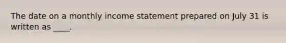 The date on a monthly income statement prepared on July 31 is written as ____.