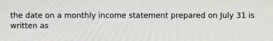 the date on a monthly income statement prepared on July 31 is written as