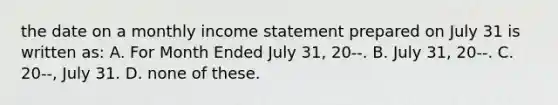 the date on a monthly income statement prepared on July 31 is written as: A. For Month Ended July 31, 20--. B. July 31, 20--. C. 20--, July 31. D. none of these.