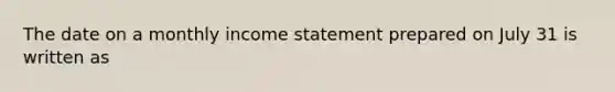 The date on a monthly income statement prepared on July 31 is written as