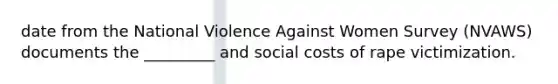 date from the National Violence Against Women Survey (NVAWS) documents the _________ and social costs of rape victimization.