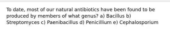 To date, most of our natural antibiotics have been found to be produced by members of what genus? a) Bacillus b) Streptomyces c) Paenibacillus d) Penicillium e) Cephalosporium